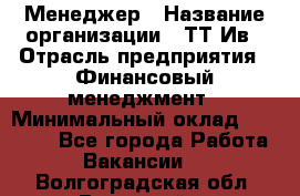 Менеджер › Название организации ­ ТТ-Ив › Отрасль предприятия ­ Финансовый менеджмент › Минимальный оклад ­ 35 000 - Все города Работа » Вакансии   . Волгоградская обл.,Волжский г.